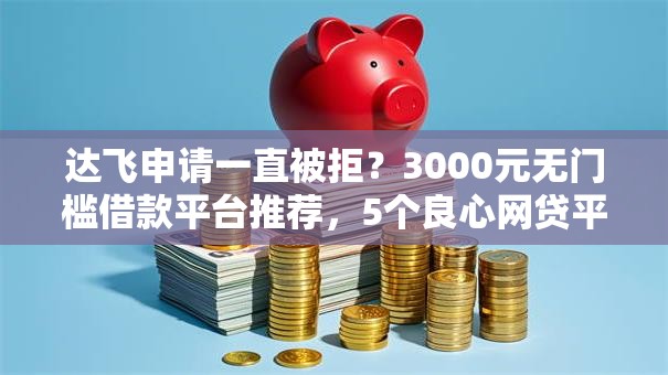 达飞申请一直被拒?3000元无门槛借款平台推荐,5个良心网贷平台盘点 达飞申请一直被拒?3000元无门槛借款平台推荐,5个良心网贷平台盘点