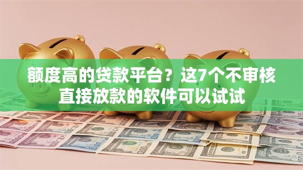 额度高的贷款平台？这7个不审核直接放款的软件可以试试