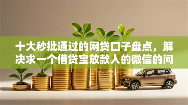 十大秒批通过的网贷口子盘点,解决求一个借贷宝放款人的微信的问题 十大秒批通过的网贷口子盘点,解决求一个借贷宝放款人的微信的问题