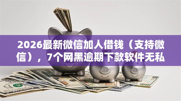 2026最新微信加人借钱（支持微信），7个网黑逾期下款软件无私分享
