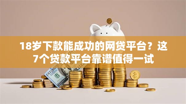 18岁下款能成功的网贷平台?这7个贷款平台靠谱值得一试 18岁下款能成功的网贷平台?这7个贷款平台靠谱值得一试
