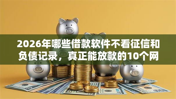 2026年哪些借款软件不看征信和负债记录,真正能放款的10个网贷口子推荐 2026年哪些借款软件不看征信和负债记录,真正能放款的10个网贷口子推荐