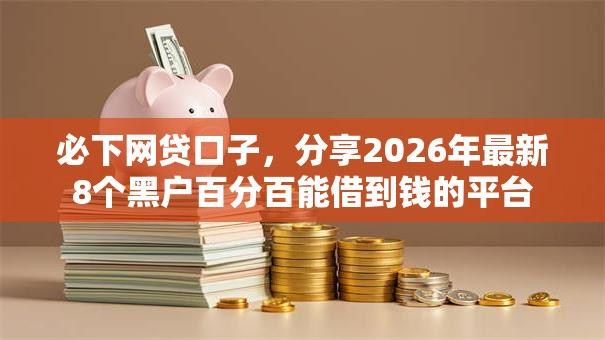 必下网贷口子,分享2026年最新8个黑户百分百能借到钱的平台 必下网贷口子,分享2026年最新8个黑户百分百能借到钱的平台