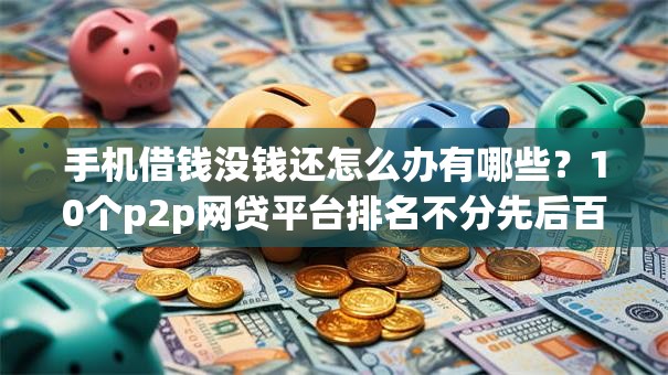 手机借钱没钱还怎么办有哪些?10个p2p网贷平台排名不分先后百强榜推荐给你 手机借钱没钱还怎么办有哪些?10个p2p网贷平台排名不分先后百强榜推荐给你