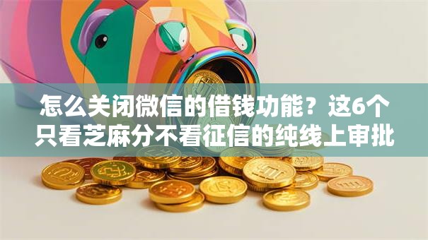 怎么关闭微信的借钱功能？这6个只看芝麻分不看征信的纯线上审批平台可以试试