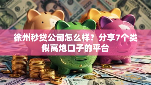 徐州秒贷公司怎么样？分享7个类似高炮口子的平台