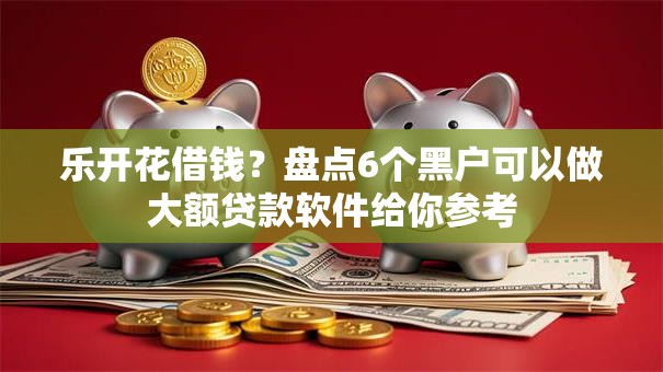 乐开花借钱?盘点6个黑户可以做大额贷款软件给你参考 乐开花借钱?盘点6个黑户可以做大额贷款软件给你参考