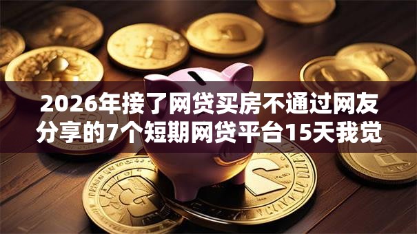 2026年接了网贷买房不通过网友分享的7个短期网贷平台15天我觉得不错! 2026年接了网贷买房不通过网友分享的7个短期网贷平台15天我觉得不错!
