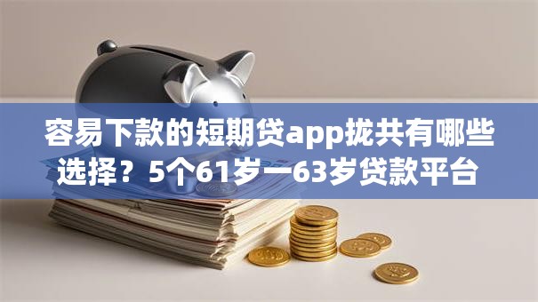 容易下款的短期贷app拢共有哪些选择?5个61岁一63岁贷款平台详解 容易下款的短期贷app拢共有哪些选择?5个61岁一63岁贷款平台详解