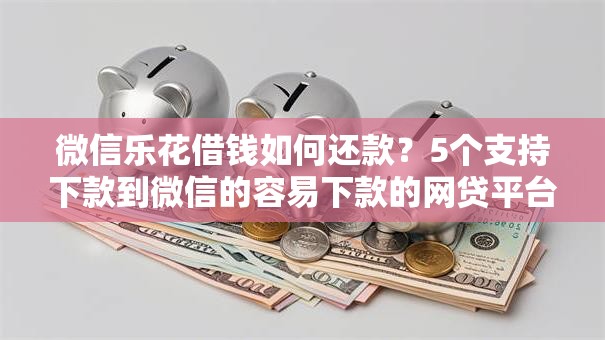 微信乐花借钱如何还款？5个支持下款到微信的容易下款的网贷平台