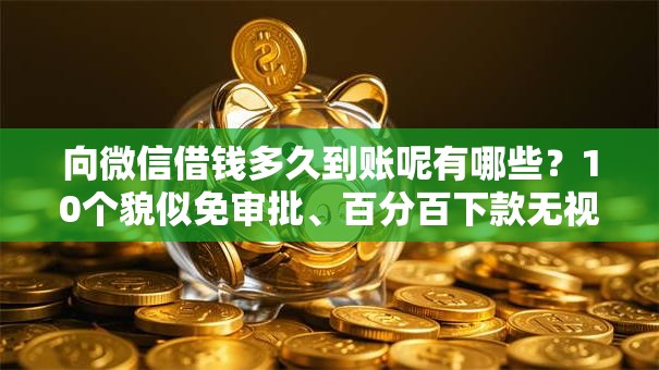 向微信借钱多久到账呢有哪些?10个貌似免审批、百分百下款无视黑白户网贷软件合集 向微信借钱多久到账呢有哪些?10个貌似免审批、百分百下款无视黑白户网贷软件合集
