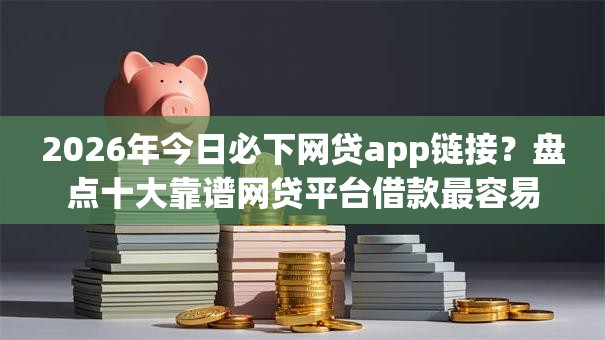2026年今日必下网贷app链接？盘点十大靠谱网贷平台借款最容易