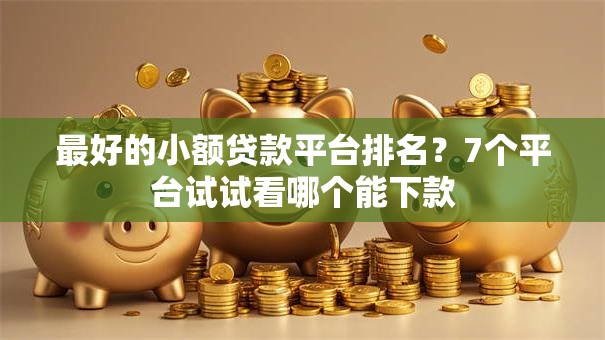 最好的小额贷款平台排名？7个平台试试看哪个能下款