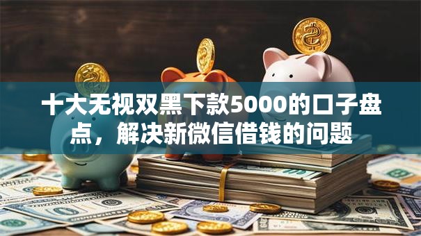 十大无视双黑下款5000的口子盘点，解决新微信借钱的问题