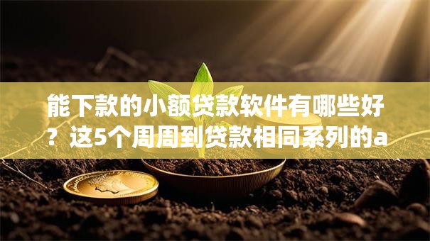 能下款的小额贷款软件有哪些好?这5个周周到贷款相同系列的app值得一试 能下款的小额贷款软件有哪些好?这5个周周到贷款相同系列的app值得一试