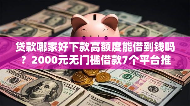 贷款哪家好下款高额度能借到钱吗?2000元无门槛借款7个平台推荐 贷款哪家好下款高额度能借到钱吗?2000元无门槛借款7个平台推荐