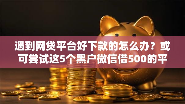 遇到网贷平台好下款的怎么办?或可尝试这5个黑户微信借500的平台 遇到网贷平台好下款的怎么办?或可尝试这5个黑户微信借500的平台