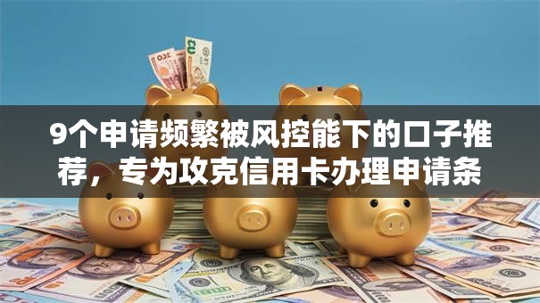 9个申请频繁被风控能下的口子推荐,专为攻克信用卡办理申请条件难题 9个申请频繁被风控能下的口子推荐,专为攻克信用卡办理申请条件难题