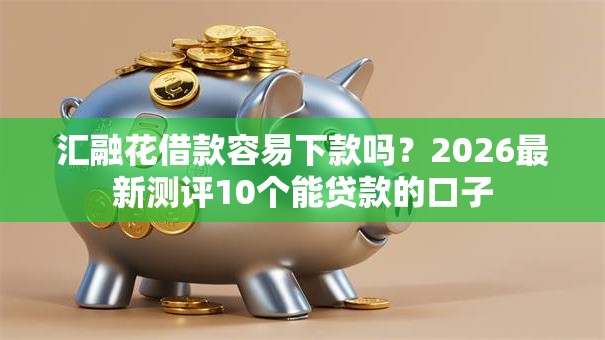 汇融花借款容易下款吗?2026最新测评10个能贷款的口子 汇融花借款容易下款吗?2026最新测评10个能贷款的口子