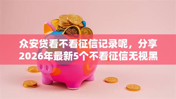 众安贷看不看征信记录呢,分享2026年最新5个不看征信无视黑白百分百下款网贷口子 众安贷看不看征信记录呢,分享2026年最新5个不看征信无视黑白百分百下款网贷口子