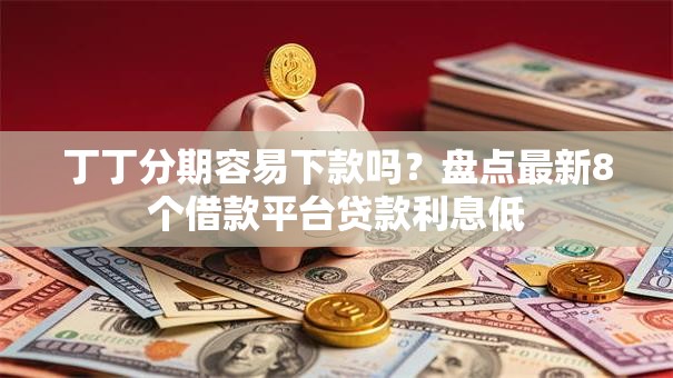 丁丁分期容易下款吗？盘点最新8个借款平台贷款利息低