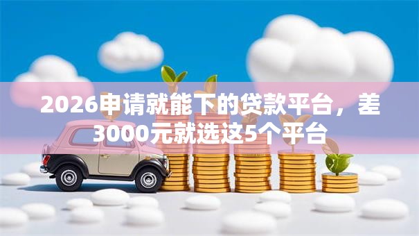 2026申请就能下的贷款平台，差3000元就选这5个平台