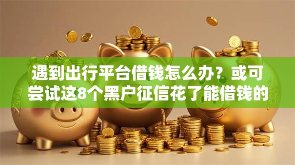 遇到出行平台借钱怎么办？或可尝试这8个黑户征信花了能借钱的平台