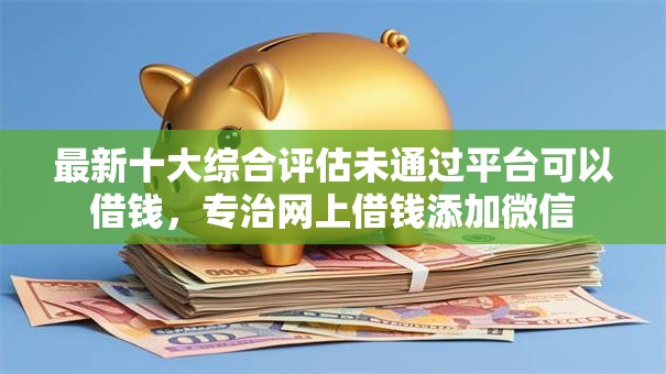 最新十大综合评估未通过平台可以借钱,专治网上借钱添加微信 最新十大综合评估未通过平台可以借钱,专治网上借钱添加微信