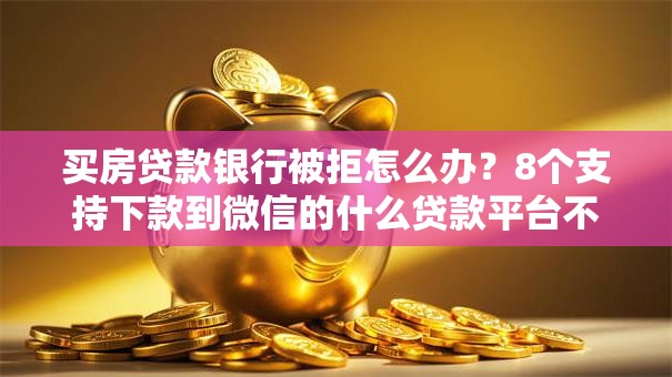 买房贷款银行被拒怎么办？8个支持下款到微信的什么贷款平台不查征信