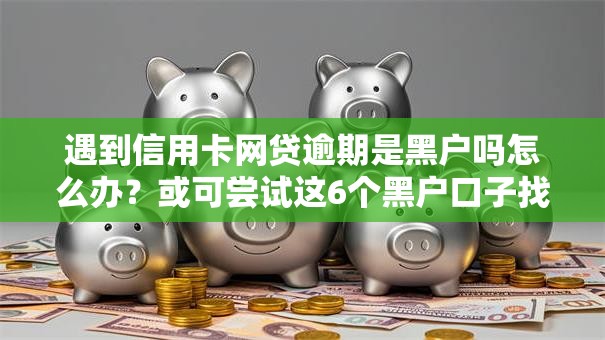 遇到信用卡网贷逾期是黑户吗怎么办？或可尝试这6个黑户口子找不到下载