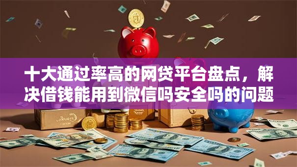 十大通过率高的网贷平台盘点，解决借钱能用到微信吗安全吗的问题