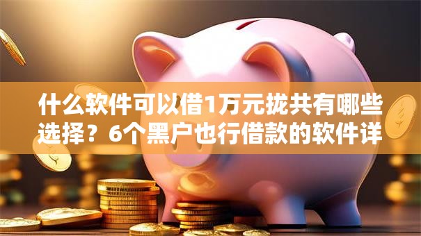 什么软件可以借1万元拢共有哪些选择?6个黑户也行借款的软件详解 什么软件可以借1万元拢共有哪些选择?6个黑户也行借款的软件详解