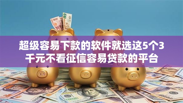 超级容易下款的软件就选这5个3千元不看征信容易贷款的平台