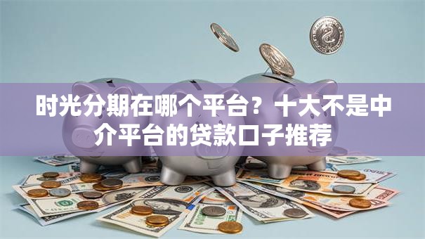 时光分期在哪个平台？十大不是中介平台的贷款口子推荐