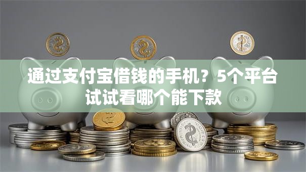 通过支付宝借钱的手机？5个平台试试看哪个能下款