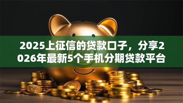 2025上征信的贷款口子，分享2026年最新5个手机分期贷款平台