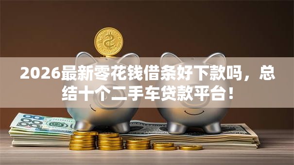2026最新零花钱借条好下款吗,总结十个二手车贷款平台! 2026最新零花钱借条好下款吗,总结十个二手车贷款平台!
