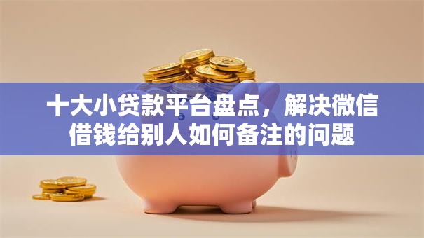 十大小贷款平台盘点,解决微信借钱给别人如何备注的问题 十大小贷款平台盘点,解决微信借钱给别人如何备注的问题