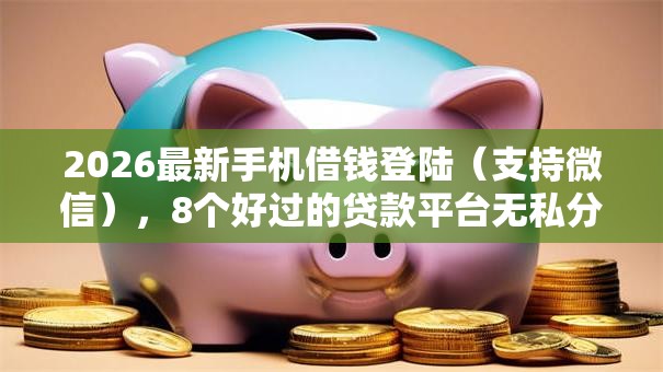 2026最新手机借钱登陆（支持微信），8个好过的贷款平台无私分享
