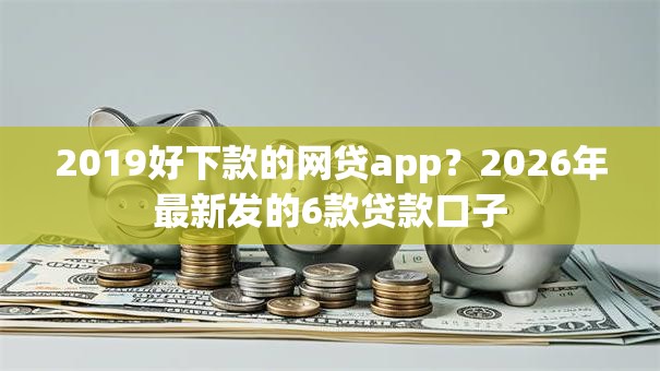 2019好下款的网贷app?2026年最新发的6款贷款口子 2019好下款的网贷app?2026年最新发的6款贷款口子