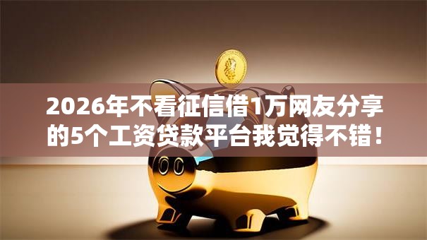 2026年不看征信借1万网友分享的5个工资贷款平台我觉得不错! 2026年不看征信借1万网友分享的5个工资贷款平台我觉得不错!