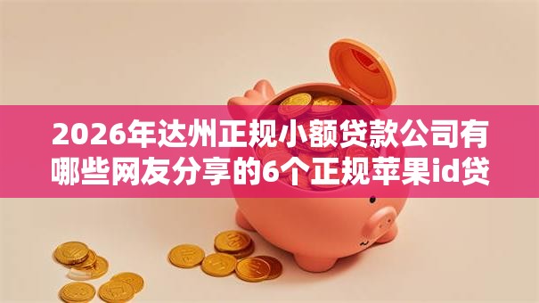 2026年达州正规小额贷款公司有哪些网友分享的6个正规苹果id贷必下口子我觉得不错! 2026年达州正规小额贷款公司有哪些网友分享的6个正规苹果id贷必下口子我觉得不错!