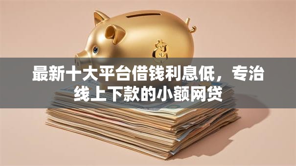 最新十大平台借钱利息低,专治线上下款的小额网贷 最新十大平台借钱利息低,专治线上下款的小额网贷