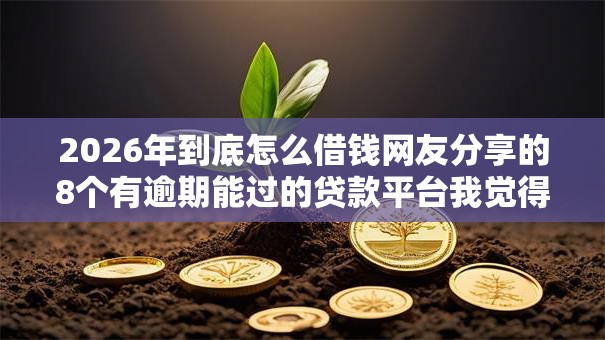 2026年到底怎么借钱网友分享的8个有逾期能过的贷款平台我觉得不错! 2026年到底怎么借钱网友分享的8个有逾期能过的贷款平台我觉得不错!