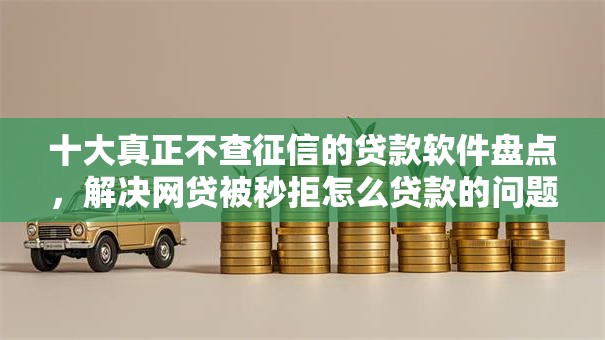 十大真正不查征信的贷款软件盘点,解决网贷被秒拒怎么贷款的问题 十大真正不查征信的贷款软件盘点,解决网贷被秒拒怎么贷款的问题