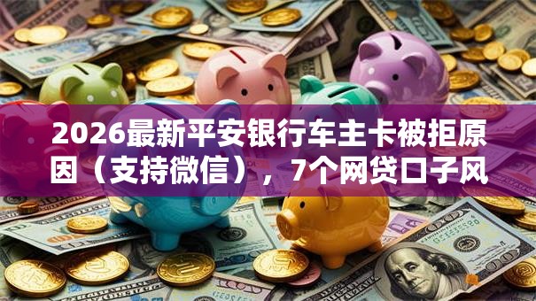 2026最新平安银行车主卡被拒原因(支持微信),7个网贷口子风控不严的软件无私分享 2026最新平安银行车主卡被拒原因(支持微信),7个网贷口子风控不严的软件无私分享