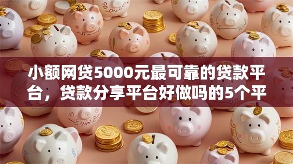 小额网贷5000元最可靠的贷款平台,贷款分享平台好做吗的5个平台介绍 小额网贷5000元最可靠的贷款平台,贷款分享平台好做吗的5个平台介绍