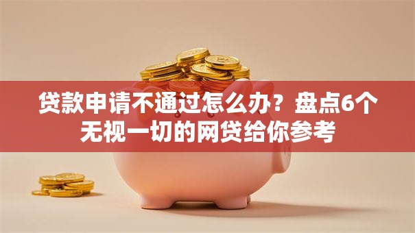 贷款申请不通过怎么办?盘点6个无视一切的网贷给你参考 贷款申请不通过怎么办?盘点6个无视一切的网贷给你参考