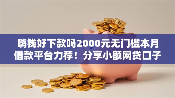 嗨钱好下款吗2000元无门槛本月借款平台力荐！分享小额网贷口子2000元无门槛借款