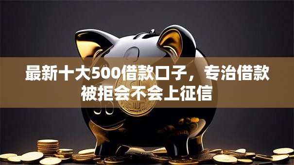 最新十大500借款口子,专治借款被拒会不会上征信 最新十大500借款口子,专治借款被拒会不会上征信